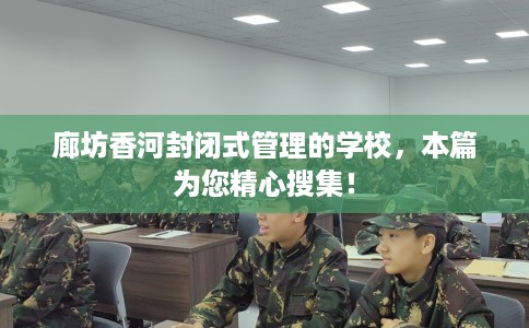 廊坊香河封闭式管理的学校，本篇为您精心搜集！