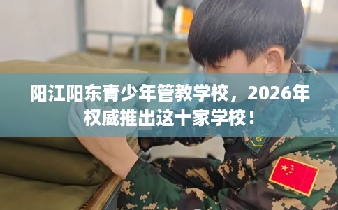 阳江阳东青少年管教学校，2026年权威推出这十家学校！