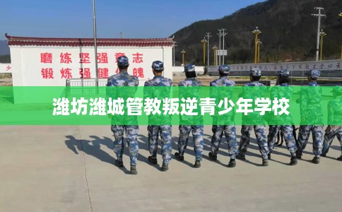 潍坊潍城管教叛逆青少年学校