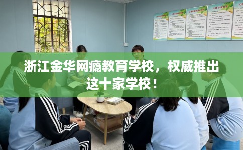 浙江金华网瘾教育学校，权威推出这十家学校！