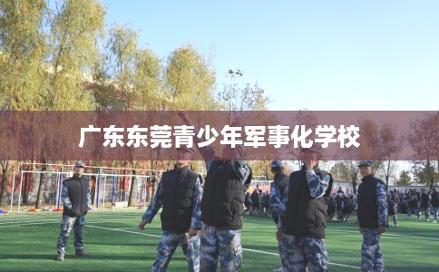 广东东莞青少年军事化学校