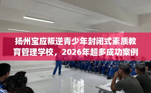 扬州宝应叛逆青少年封闭式素质教育管理学校，2026年超多成功案例！