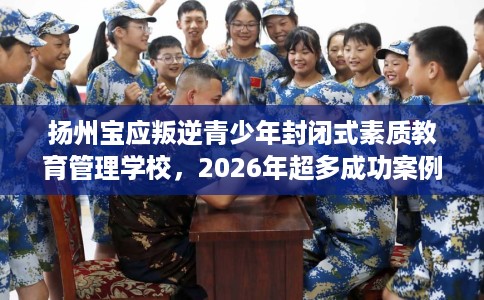 扬州宝应叛逆青少年封闭式素质教育管理学校，2026年超多成功案例！
