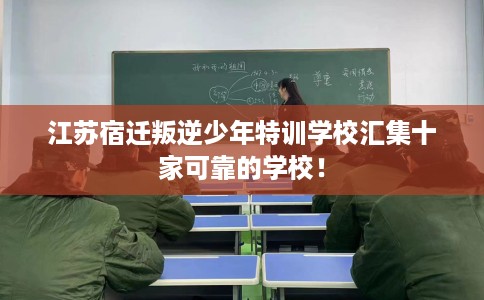 江苏宿迁叛逆少年特训学校汇集十家可靠的学校！