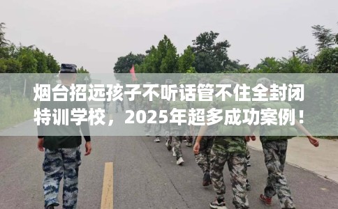 烟台招远孩子不听话管不住全封闭特训学校,2025年超多成功案例! 烟台招远孩子不听话管不住全封闭特训学校,2025年超多成功案例!