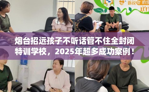 烟台招远孩子不听话管不住全封闭特训学校,2025年超多成功案例! 烟台招远孩子不听话管不住全封闭特训学校,2025年超多成功案例!