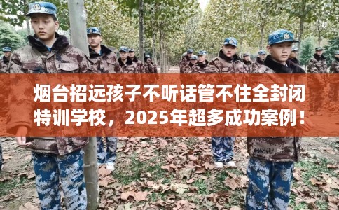 烟台招远孩子不听话管不住全封闭特训学校,2025年超多成功案例! 烟台招远孩子不听话管不住全封闭特训学校,2025年超多成功案例!