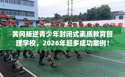 黄冈叛逆青少年封闭式素质教育管理学校，2026年超多成功案例！