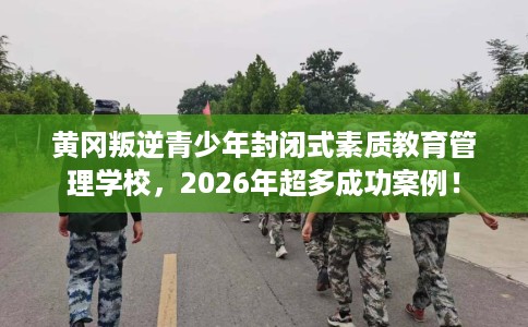 黄冈叛逆青少年封闭式素质教育管理学校，2026年超多成功案例！