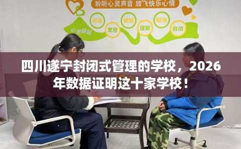 四川遂宁封闭式管理的学校，2026年数据证明这十家学校！