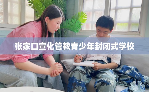 张家口宣化管教青少年封闭式学校