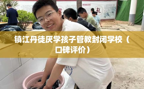 镇江丹徒厌学孩子管教封闭学校（口碑评价）