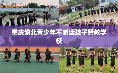 重庆渝北青少年不听话孩子管教学校