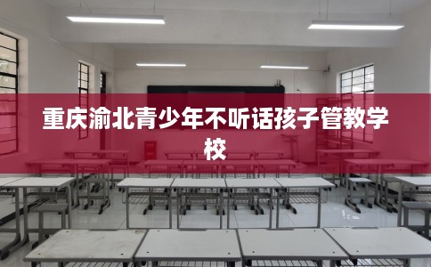 重庆渝北青少年不听话孩子管教学校