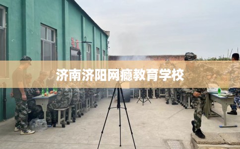 济南济阳网瘾教育学校