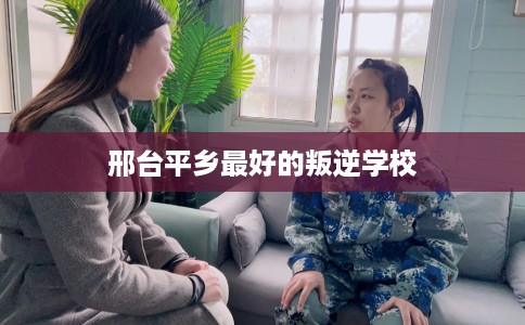 邢台平乡最好的叛逆学校