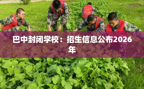 巴中封闭学校：招生信息公布2026年