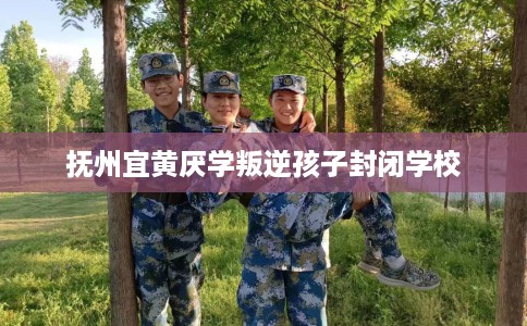 抚州宜黄厌学叛逆孩子封闭学校