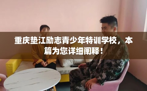 重庆垫江励志青少年特训学校，本篇为您详细阐释！