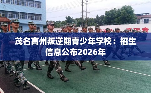 茂名高州叛逆期青少年学校：招生信息公布2026年