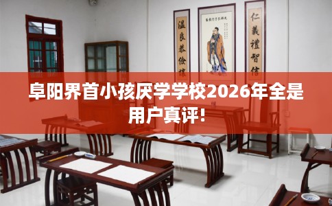 阜阳界首小孩厌学学校2026年全是用户真评!