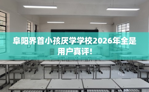 阜阳界首小孩厌学学校2026年全是用户真评!