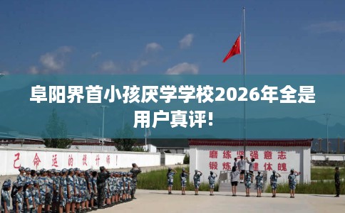 阜阳界首小孩厌学学校2026年全是用户真评!