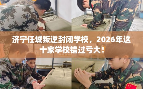 济宁任城叛逆封闭学校，2026年这十家学校错过亏大！