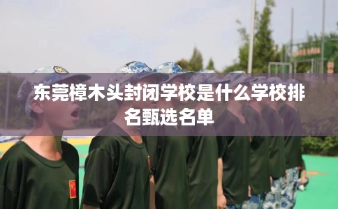 东莞樟木头封闭学校是什么学校排名甄选名单