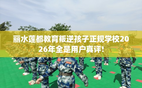 丽水莲都教育叛逆孩子正规学校2026年全是用户真评!