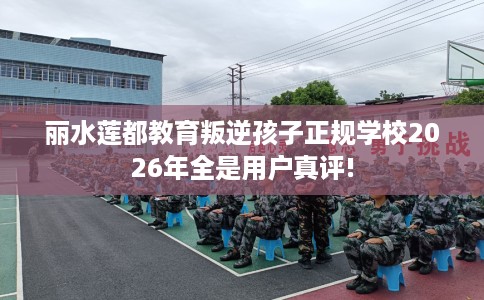 丽水莲都教育叛逆孩子正规学校2026年全是用户真评!