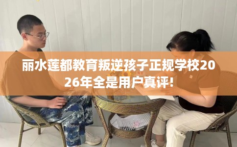 丽水莲都教育叛逆孩子正规学校2026年全是用户真评!