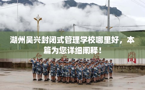 湖州吴兴封闭式管理学校哪里好，本篇为您详细阐释！