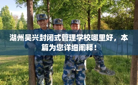 湖州吴兴封闭式管理学校哪里好，本篇为您详细阐释！