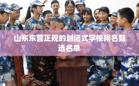 山东东营正规的封闭式学校排名甄选名单