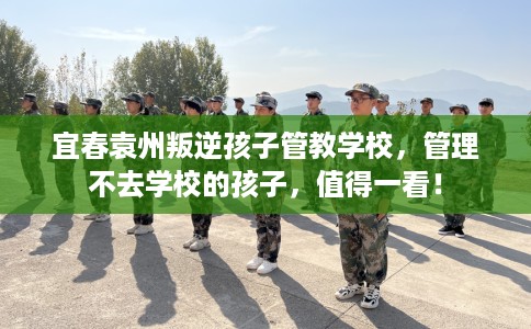 宜春袁州叛逆孩子管教学校，管理不去学校的孩子，值得一看！