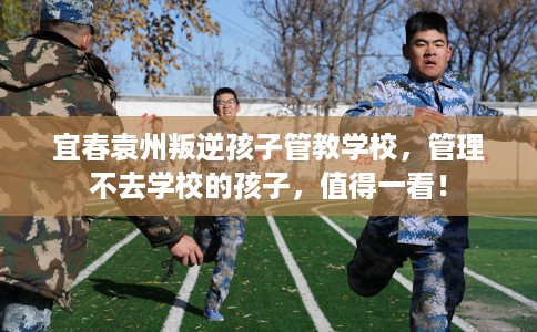 宜春袁州叛逆孩子管教学校，管理不去学校的孩子，值得一看！