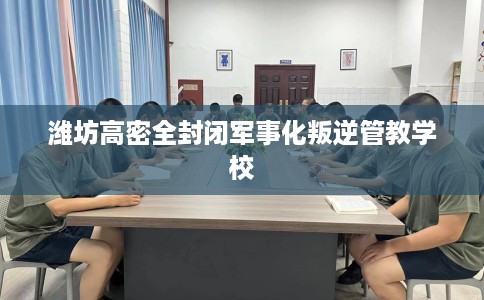 潍坊高密全封闭军事化叛逆管教学校