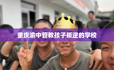 重庆渝中管教孩子叛逆的学校