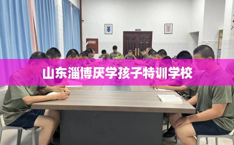 山东淄博厌学孩子特训学校