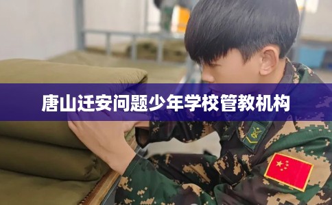 唐山迁安问题少年学校管教机构