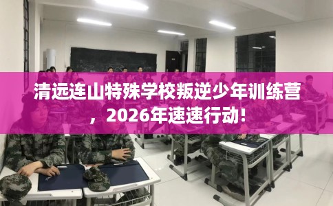 清远连山特殊学校叛逆少年训练营，2026年速速行动!