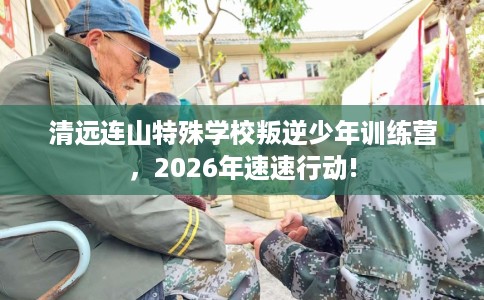 清远连山特殊学校叛逆少年训练营，2026年速速行动!