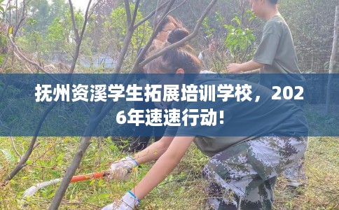 抚州资溪学生拓展培训学校，2026年速速行动!