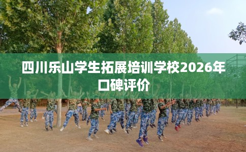 四川乐山学生拓展培训学校2026年口碑评价