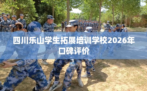 四川乐山学生拓展培训学校2026年口碑评价