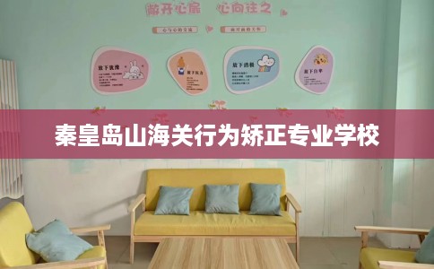 秦皇岛山海关行为矫正专业学校