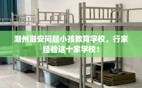 潮州潮安问题小孩教育学校，行家经验这十家学校！
