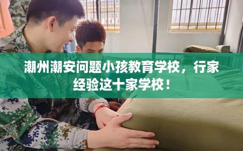 潮州潮安问题小孩教育学校，行家经验这十家学校！