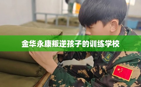 金华永康叛逆孩子的训练学校